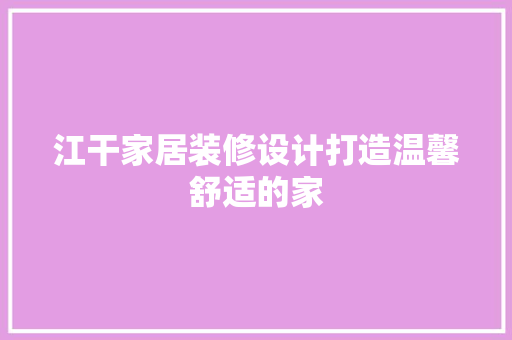 江干家居装修设计打造温馨舒适的家 施工技术