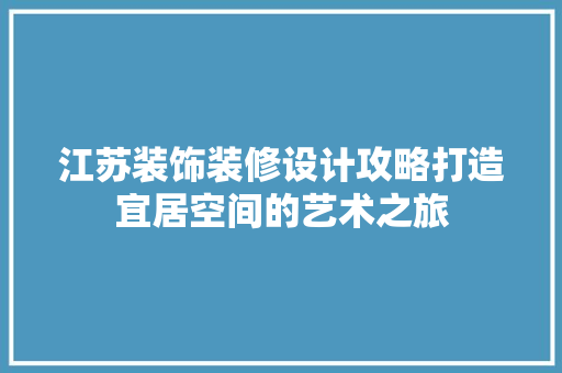 江苏装饰装修设计攻略打造宜居空间的艺术之旅