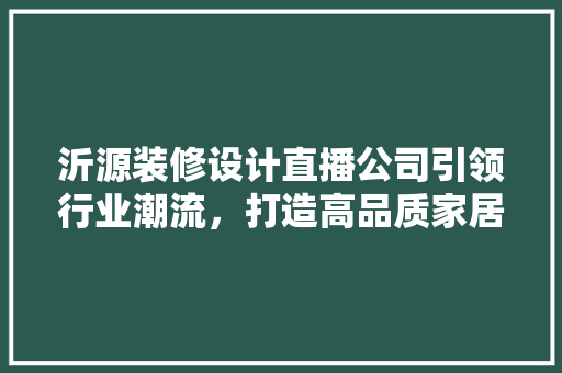 沂源装修设计直播公司引领行业潮流，打造高品质家居生活 设计原则