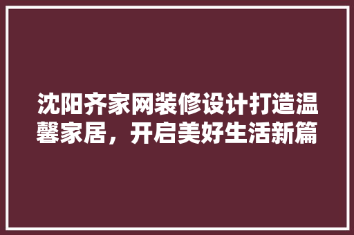 沈阳齐家网装修设计打造温馨家居，开启美好生活新篇章