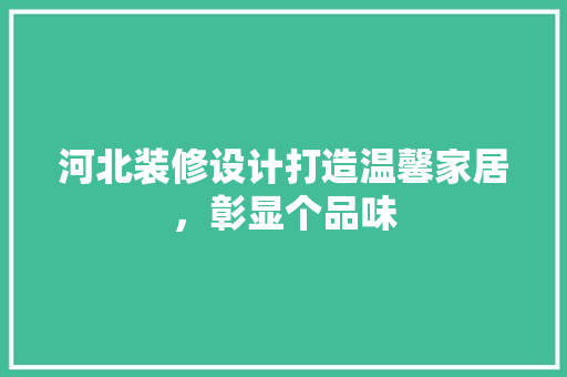 河北装修设计打造温馨家居，彰显个品味
