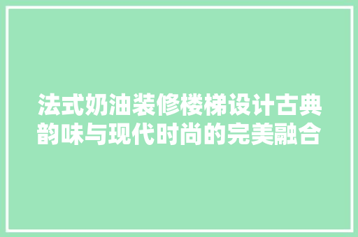 法式奶油装修楼梯设计古典韵味与现代时尚的完美融合