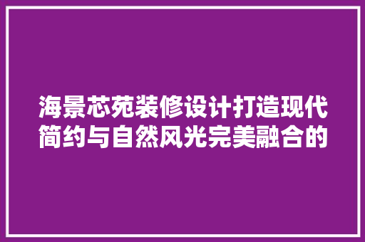 海景芯苑装修设计打造现代简约与自然风光完美融合的家居空间 施工工艺