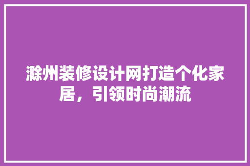 滁州装修设计网打造个化家居，引领时尚潮流