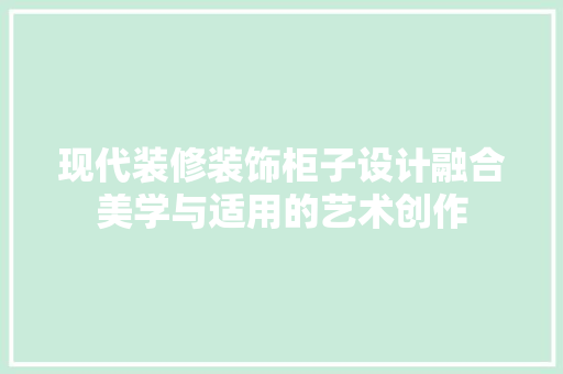 现代装修装饰柜子设计融合美学与适用的艺术创作