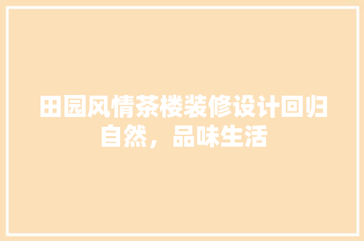 田园风情茶楼装修设计回归自然，品味生活