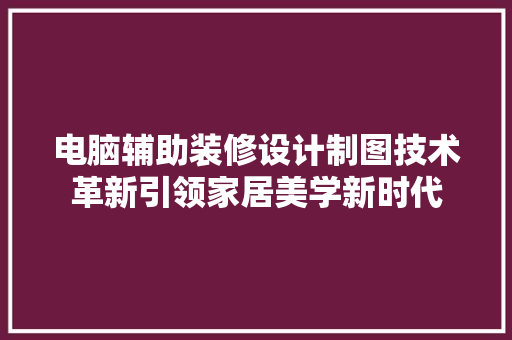电脑辅助装修设计制图技术革新引领家居美学新时代