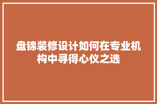 盘锦装修设计如何在专业机构中寻得心仪之选