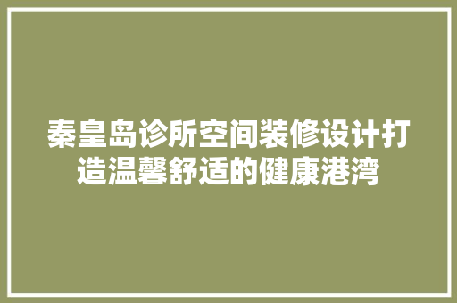 秦皇岛诊所空间装修设计打造温馨舒适的健康港湾