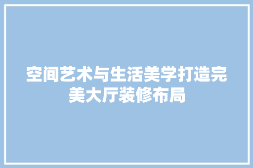 空间艺术与生活美学打造完美大厅装修布局