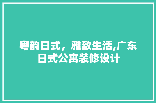 粤韵日式，雅致生活,广东日式公寓装修设计