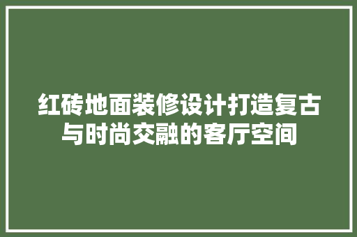红砖地面装修设计打造复古与时尚交融的客厅空间