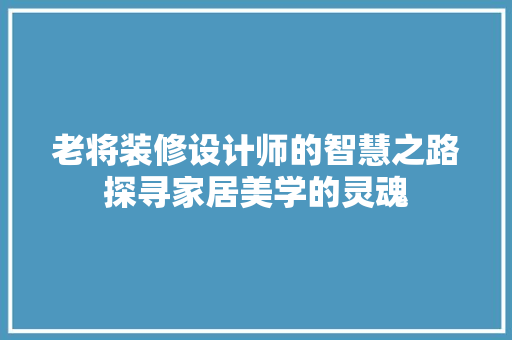 老将装修设计师的智慧之路探寻家居美学的灵魂