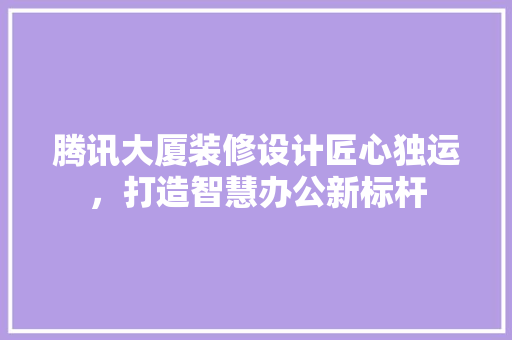 腾讯大厦装修设计匠心独运，打造智慧办公新标杆 知识问答