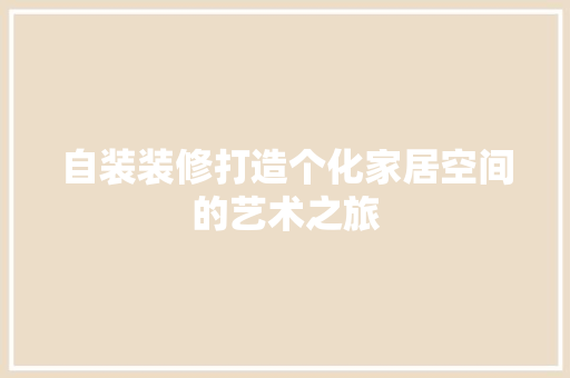自装装修打造个化家居空间的艺术之旅