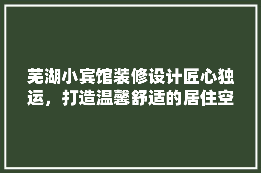 芜湖小宾馆装修设计匠心独运，打造温馨舒适的居住空间