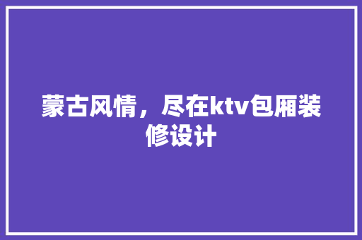 蒙古风情，尽在ktv包厢装修设计
