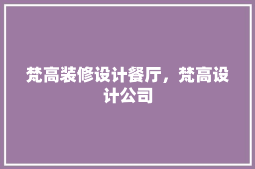梵高装修设计餐厅，梵高设计公司 施工管理