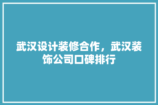 武汉设计装修合作，武汉装饰公司口碑排行