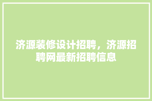 济源装修设计招聘，济源招聘网最新招聘信息
