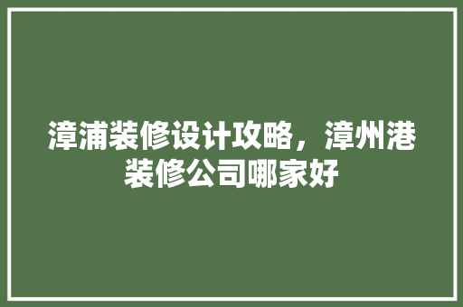 漳浦装修设计攻略，漳州港装修公司哪家好 施工工艺
