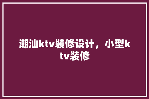 潮汕ktv装修设计，小型ktv装修