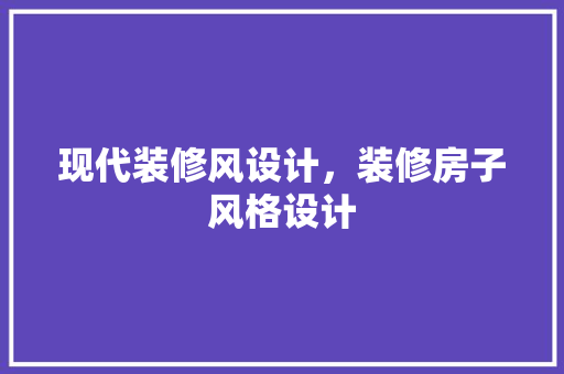 现代装修风设计，装修房子风格设计 住宅建筑设计