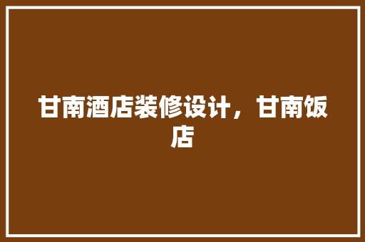 甘南酒店装修设计，甘南饭店