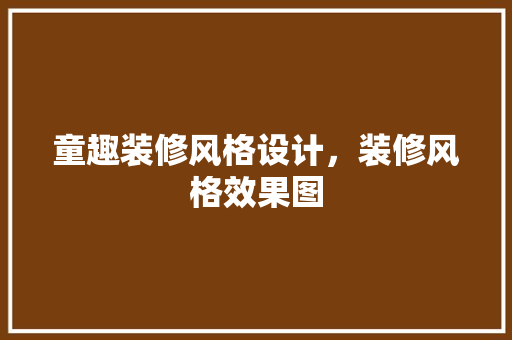 童趣装修风格设计，装修风格效果图