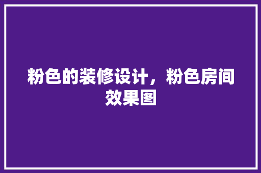粉色的装修设计，粉色房间效果图