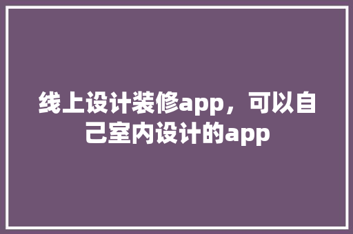 线上设计装修app，可以自己室内设计的app 知识问答