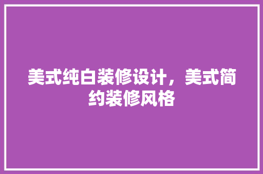 美式纯白装修设计，美式简约装修风格