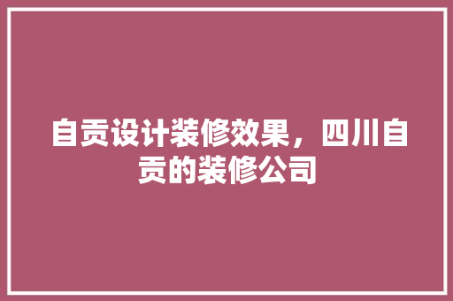 自贡设计装修效果，四川自贡的装修公司 建筑法规