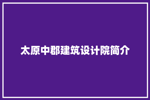 太原中郡建筑设计院简介 知识问答