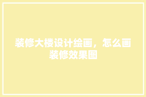装修大楼设计绘画，怎么画装修效果图