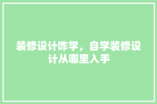 装修设计咋学，自学装修设计从哪里入手