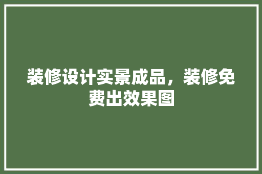 装修设计实景成品，装修免费出效果图 施工管理