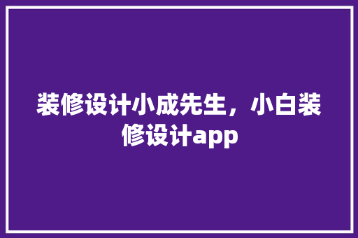 装修设计小成先生，小白装修设计app
