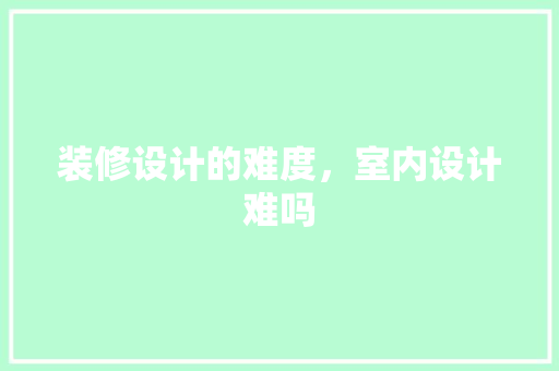 装修设计的难度，室内设计难吗 住宅建筑设计