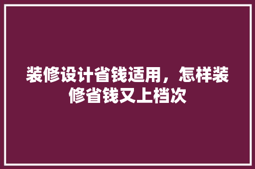装修设计省钱适用，怎样装修省钱又上档次