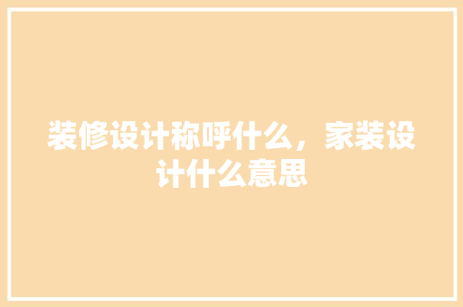 装修设计称呼什么，家装设计什么意思 设计原则