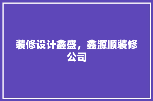 装修设计鑫盛，鑫源顺装修公司 施工技术