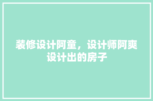 装修设计阿童，设计师阿爽设计出的房子