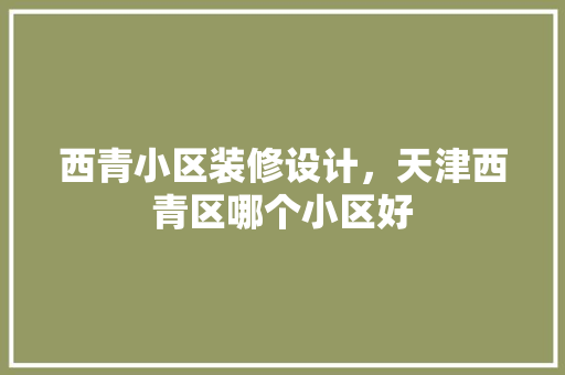 西青小区装修设计，天津西青区哪个小区好