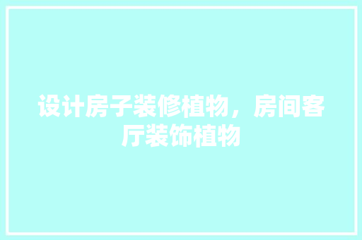 设计房子装修植物，房间客厅装饰植物