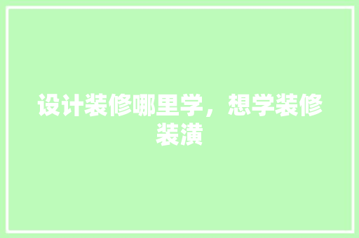 设计装修哪里学，想学装修装潢 材料设备