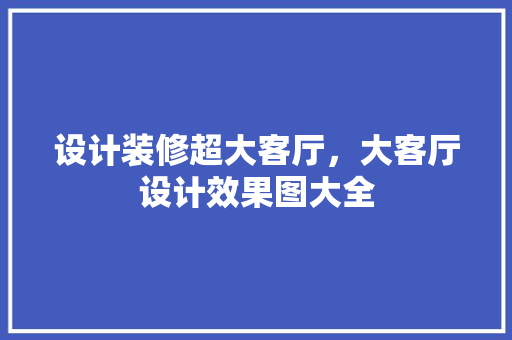 设计装修超大客厅，大客厅设计效果图大全