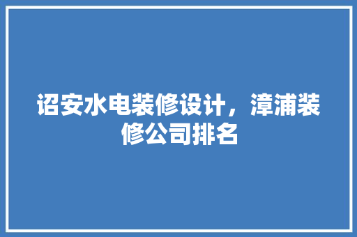 诏安水电装修设计，漳浦装修公司排名 施工工艺