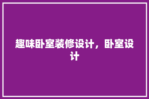 趣味卧室装修设计，卧室设计 施工管理