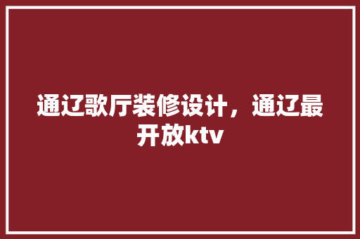 通辽歌厅装修设计，通辽最开放ktv 设计原则